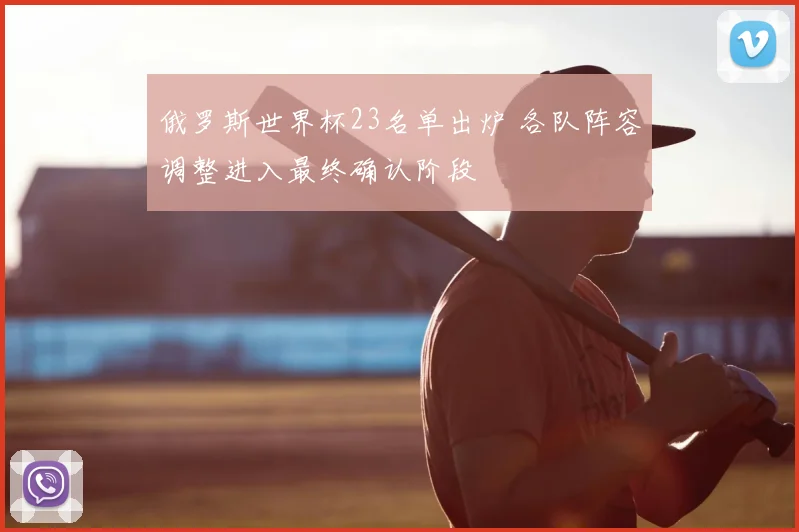 俄罗斯世界杯23名单出炉 各队阵容调整进入最终确认阶段