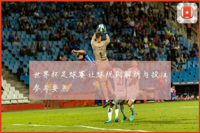 世界杯足球赛让球规则解析与投注参考要点