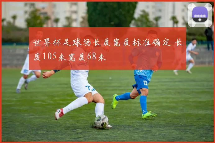 世界杯足球场长度宽度标准确定 长度105米宽度68米